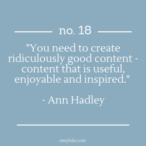 "You need to create ridiculously good content - content that is useful, enjoyable and inspired." - Ann Hadley